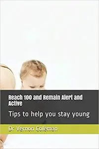 Reach 100 and Remain Alert and Active: Tips to help you stay young