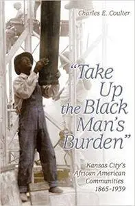 Take Up the Black Man's Burden: Kansas City's African American Communities, 1865-1939 (Repost)