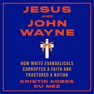 Jesus and John Wayne: How White Evangelicals Corrupted a Faith and Fractured a Nation [Audiobook]