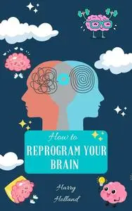 How to Reprogram Your Brain: A Practical Guide to Transforming Your Mindset