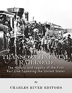 The Transcontinental Railroad: The History and Legacy of the First Rail Line Spanning the United States