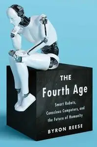 «The Fourth Age: Smart Robots, Conscious Computers, and the Future of Humanity» by Byron Reese