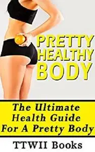 Pretty Healthy Body: The Ultimate Health Guide For Pretty Body