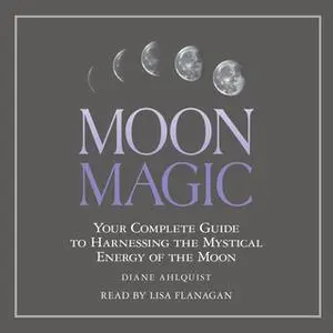 «Moon Magic: Your Complete Guide to Harnessing the Mystical Energy of the Moon» by Diane Ahlquist