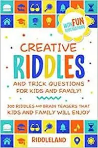 Creative Riddles & Trick Questions For Kids and Family: 300 Riddles and Brain Teasers That Kids and Family Will Enjoy