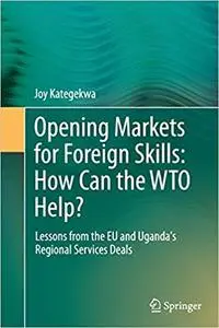 Opening Markets for Foreign Skills: How Can the WTO Help?: Lessons from the EU and Uganda's Regional Services Deals