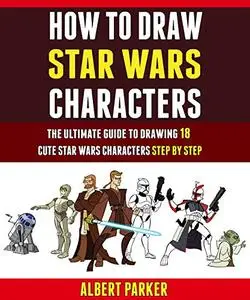 How To Draw Star Wars Characters: The Ultimate Guide To Drawing 18 Cute Star Wars Characters Step By Step.