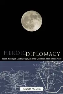 Kenneth W Stein - Heroic Diplomacy: Sadat, Kissinger, Carter, Begin and the Quest for Arab-Israeli Peace