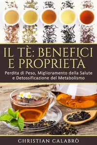Christian Calabrò - Il Tè: Benefici e Proprietà: Perdita di Peso, Miglioramento della Salute e Detossificazione del Metabolismo