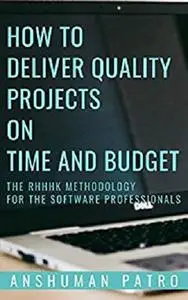 How to Deliver Quality Projects On Time And Budget: The RHHHK Methodology For Software Professionals