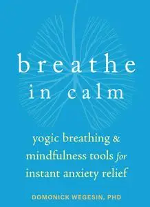 Breathe In Calm: Yogic Breathing and Mindfulness Tools for Instant Anxiety Relief