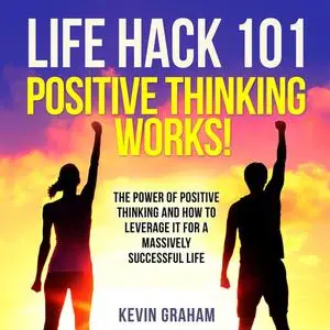 «Life Hack 101: Positive Thinking Works!» by Kevin Graham