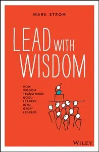 Lead with Wisdom: How Wisdom Transforms Good Leaders into Great Leaders
