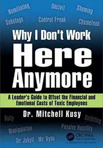 Why I Don't Work Here Anymore: A Leader’s Guide to Offset the Financial and Emotional Costs of Toxic Employees