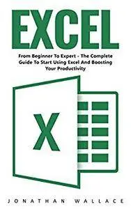 Excel: From Beginner To Expert - The Complete Guide To Start Using Excel And Boosting Your Productivity