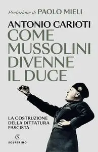 Antonio Carioti - Come Mussolini divenne il duce. La costruzione della dittatura fascista