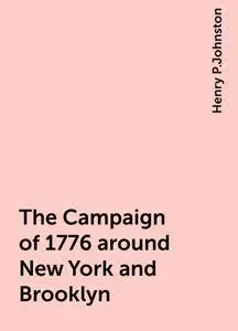 «The Campaign of 1776 around New York and Brooklyn» by Henry P.Johnston