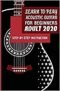 Learn To Play Acoustic Guitar For Beginners Adult 2020- Step-by-step Instruction: Best Book To Learn Acoustic Guitar