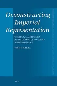 Deconstructing Imperial Representation : Tacitus, Cassius Dio, and Suetonius on Nero and Domitian