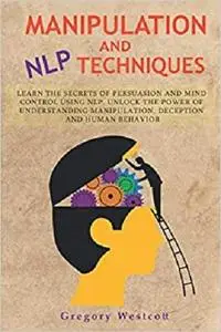 Manipulation and NLP Techniques: Learn the Secrets of Persuasion and Mind Control using NLP.