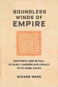 Boundless Winds of Empire: Rhetoric and Ritual in Early Chosŏn Diplomacy with Ming China