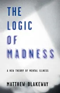 The Logic of Madness: A New Theory of Mental Illness