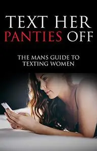 Text Her Panties Off - The Mans Guide to Texting Women