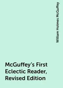 «McGuffey's First Eclectic Reader, Revised Edition» by William Holmes McGuffey