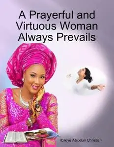 «A Prayerful and Virtuous Woman Always Prevails» by Ibiloye Abiodun Christian