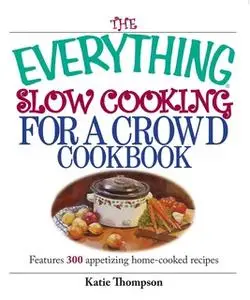 «The Everything Slow Cooking For A Crowd Cookbook: Features 300 Appetizing Home-cooked Recipes» by Katie Thompson