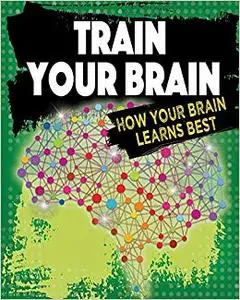 Train Your Brain: How Your Brain Learns Best (Exploring the Brain)