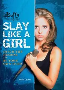 Buffy the Vampire Slayer: Slay Like a Girl: Ditch the Demons and Be Your Own Hero