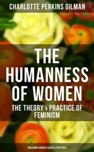 «The Humanness of Women: The Theory & Practice of Feminism (Including Various Essays & Sketches)» by Charlotte Perkins G