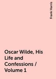 «Oscar Wilde, His Life and Confessions / Volume 1» by Frank Harris