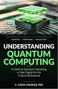Understanding Quantum Computing: A Guide to Quantum Computing in Plain English for the Curious Professional