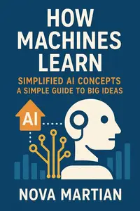 How Machines Learn (Simplified AI Concepts) A Simple Guide to Big Ideas