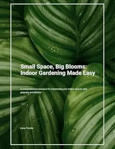 Small Space, Big Blooms: Indoor Gardening Made Easy: Indoor Gardening for Apartments, Balconies, and Small Spaces