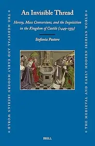 An Invisible Thread: Heresy, Mass Conversions and the Inquisition in the Kingdom of Castile, 1449-1559