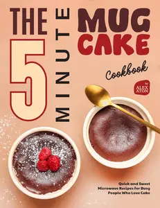 The 5-Minute Mug Cake Cookbook: Quick and Sweet Microwave Recipes for Busy People Who Love Cake