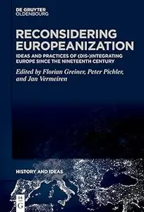 Reconsidering Europeanization: Ideas and Practices of (Dis-)Integrating Europe since the Nineteenth Century