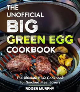 The Unofficial Big Green Egg Cookbook: Flavor-Packed Meat, Poultry, Seafood, Game, and Vegetable Recipes