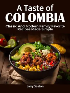 A Taste of Colombia: Classic And Modern Family Favorite Recipes Made Simple