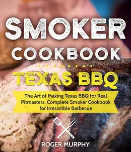 Smoker Cookbook: Texas BBQ: The Art of Making Texas BBQ for Real Pitmasters, Complete Smoker Cookbook for Irresistible Barbecue