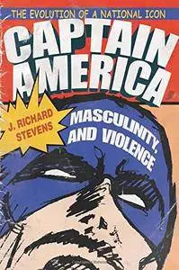 Captain America, Masculinity, and Violence: The Evolution of a National Icon (Television and Popular Culture)