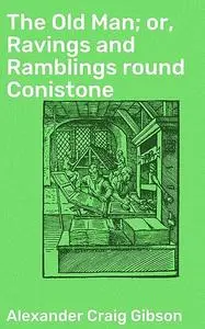 «The Old Man; or, Ravings and Ramblings round Conistone» by Alexander Craig Gibson