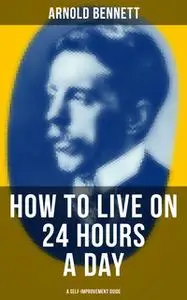 «How to Live on 24 Hours a Day (A Self-Improvement Guide)» by Arnold Bennett