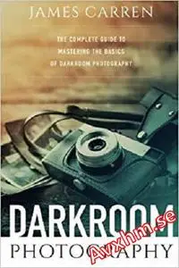 Darkroom Photography: The Complete Guide to Mastering The Basics of Darkroom Photography