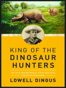 King of the Dinosaur Hunters: The Life of John Bell Hatcher and the Discoveries that Shaped Paleontology