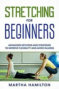 Stretching for Beginners: Advanced Methods and Strategies to Improve Flexibility and Avoid Injuries