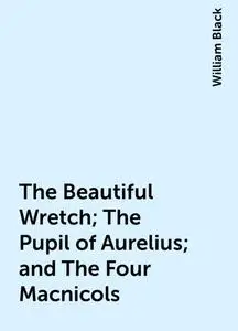 «The Beautiful Wretch; The Pupil of Aurelius; and The Four Macnicols» by William Black